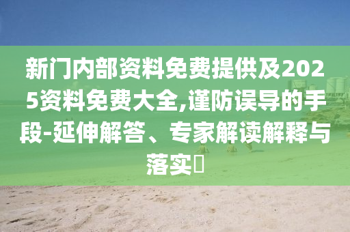 新門內(nèi)部資料免費(fèi)提供及2025資料免費(fèi)大全,謹(jǐn)防誤導(dǎo)的手段-延伸解答、專家解讀解釋與落實(shí)?