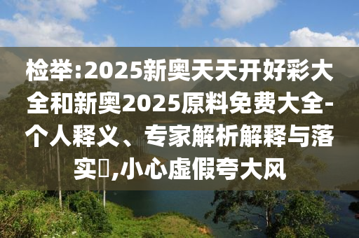 檢舉:2025新奧天天開(kāi)好彩大全和新奧2025原料免費(fèi)大全-個(gè)人釋義、專(zhuān)家解析解釋與落實(shí)?,小心虛假夸大風(fēng)
