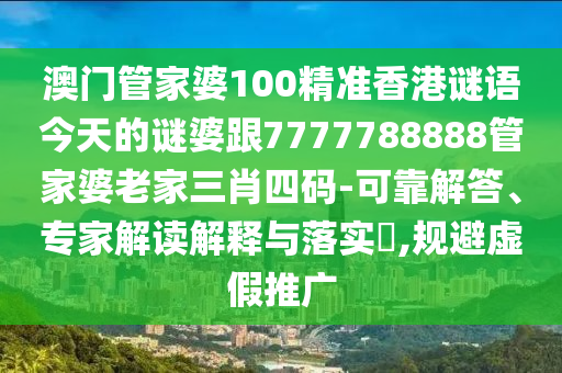 澳門管家婆100精準(zhǔn)香港謎語今天的謎婆跟7777788888管家婆老家三肖四碼-可靠解答、專家解讀解釋與落實?,規(guī)避虛假推廣