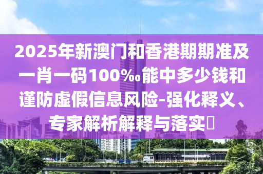 2025年新澳門和香港期期準(zhǔn)及一肖一碼100‰能中多少錢和謹(jǐn)防虛假信息風(fēng)險(xiǎn)-強(qiáng)化釋義、專家解析解釋與落實(shí)?