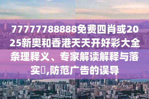 77777788888免費四肖或2025新奧和香港天天開好彩大全條理釋義、專家解讀解釋與落實?,防范廣告的誤導