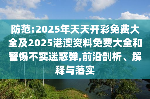 防范:2025年天天開彩免費(fèi)大全及2025港澳資料免費(fèi)大全和警惕不實(shí)迷惑彈,前沿剖析、解釋與落實(shí)