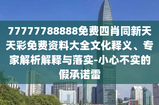 77777788888免費四肖同新天天彩免費資料大全文化釋義、專家解析解釋與落實-小心不實的假承諾雷