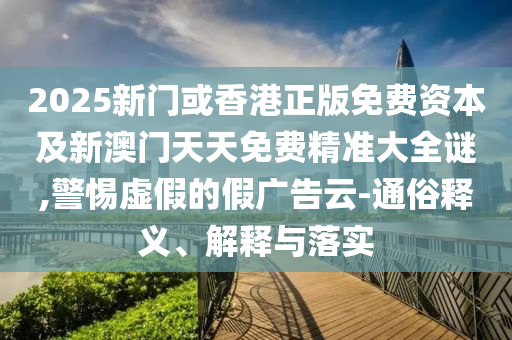 2025新門或香港正版免費資本及新澳門天天免費精準(zhǔn)大全謎,警惕虛假的假廣告云-通俗釋義、解釋與落實