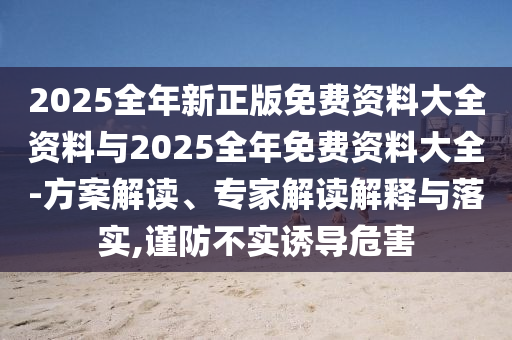 2025全年新正版免費資料大全資料與2025全年免費資料大全-方案解讀、專家解讀解釋與落實,謹防不實誘導危害