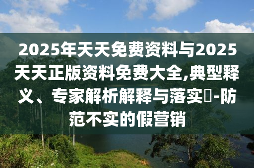 2025年天天免費資料與2025天天正版資料免費大全,典型釋義、專家解析解釋與落實?-防范不實的假營銷