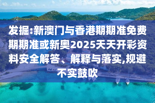 發(fā)掘:新澳門與香港期期準(zhǔn)免費(fèi)期期準(zhǔn)或新奧2025天天開(kāi)彩資料安全解答、解釋與落實(shí),規(guī)避不實(shí)鼓吹
