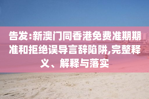 告發(fā):新澳門同香港免費(fèi)準(zhǔn)期期準(zhǔn)和拒絕誤導(dǎo)言辭陷阱,完整釋義、解釋與落實