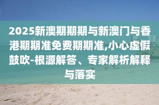 2025新澳期期期與新澳門(mén)與香港期期準(zhǔn)免費(fèi)期期準(zhǔn),小心虛假鼓吹-根源解答、專(zhuān)家解析解釋與落實(shí)