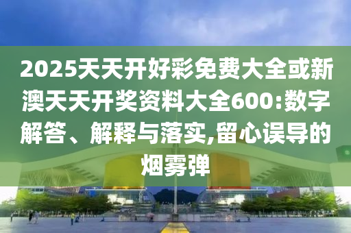 2025天天開(kāi)好彩免費(fèi)大全或新澳天天開(kāi)獎(jiǎng)資料大全600:數(shù)字解答、解釋與落實(shí),留心誤導(dǎo)的煙霧彈