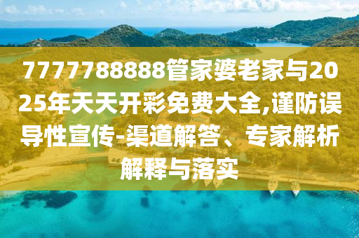 7777788888管家婆老家與2025年天天開彩免費(fèi)大全,謹(jǐn)防誤導(dǎo)性宣傳-渠道解答、專家解析解釋與落實(shí)