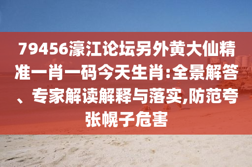 79456濠江論壇另外黃大仙精準(zhǔn)一肖一碼今天生肖:全景解答、專家解讀解釋與落實(shí),防范夸張幌子危害