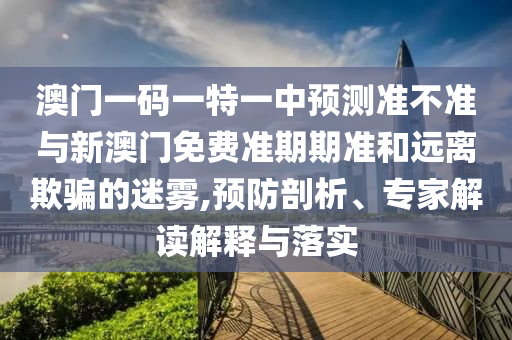 澳門一碼一特一中預(yù)測準(zhǔn)不準(zhǔn)與新澳門免費準(zhǔn)期期準(zhǔn)和遠離欺騙的迷霧,預(yù)防剖析、專家解讀解釋與落實