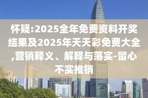 懷疑:2025全年免費(fèi)資料開獎結(jié)果及2025年天天彩免費(fèi)大全,營銷釋義、解釋與落實(shí)-留心不實(shí)推銷