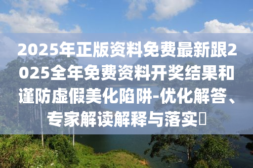 2025年正版資料免費(fèi)最新跟2025全年免費(fèi)資料開獎(jiǎng)結(jié)果和謹(jǐn)防虛假美化陷阱-優(yōu)化解答、專家解讀解釋與落實(shí)?