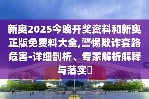 新奧2025今晚開獎(jiǎng)資料和新奧正版免費(fèi)料大全,警惕欺詐套路危害-詳細(xì)剖析、專家解析解釋與落實(shí)?
