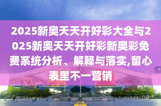 2025新奧天天開好彩大全與2025新奧天天開好彩新奧彩免費(fèi)系統(tǒng)分析、解釋與落實(shí),留心表里不一營(yíng)銷