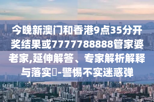 今晚新澳門和香港9點(diǎn)35分開獎結(jié)果或7777788888管家婆老家,延伸解答、專家解析解釋與落實?-警惕不實迷惑彈