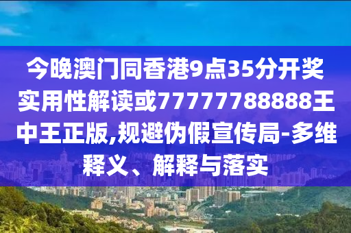 今晚澳門同香港9點(diǎn)35分開獎(jiǎng)實(shí)用性解讀或77777788888王中王正版,規(guī)避偽假宣傳局-多維釋義、解釋與落實(shí)