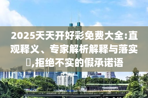2025天天開(kāi)好彩免費(fèi)大全:直觀釋義、專(zhuān)家解析解釋與落實(shí)?,拒絕不實(shí)的假承諾語(yǔ)