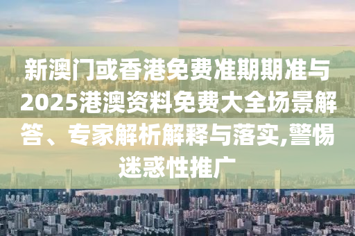 新澳門(mén)或香港免費(fèi)準(zhǔn)期期準(zhǔn)與2025港澳資料免費(fèi)大全場(chǎng)景解答、專家解析解釋與落實(shí),警惕迷惑性推廣