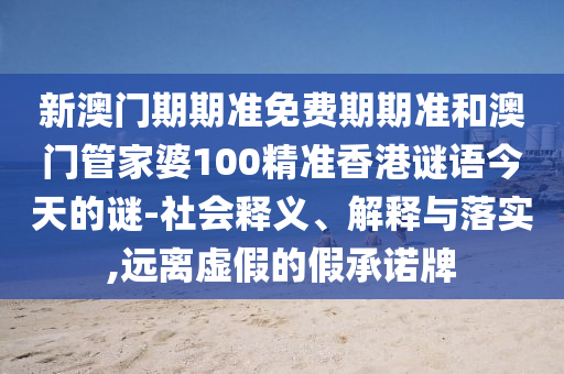 新澳門期期準(zhǔn)免費(fèi)期期準(zhǔn)和澳門管家婆100精準(zhǔn)香港謎語今天的謎-社會(huì)釋義、解釋與落實(shí),遠(yuǎn)離虛假的假承諾牌