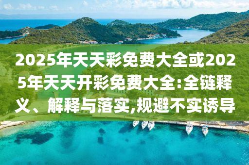 2025年天天彩免費大全或2025年天天開彩免費大全:全鏈釋義、解釋與落實,規(guī)避不實誘導(dǎo)