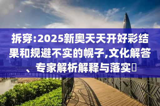 拆穿:2025新奧天天開好彩結(jié)果和規(guī)避不實(shí)的幌子,文化解答、專家解析解釋與落實(shí)?