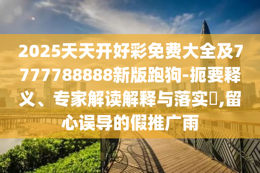 2025天天開(kāi)好彩免費(fèi)大全及7777788888新版跑狗-扼要釋義、專(zhuān)家解讀解釋與落實(shí)?,留心誤導(dǎo)的假推廣雨