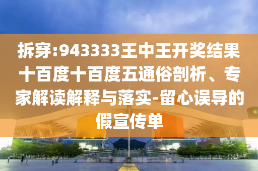 拆穿:943333王中王開獎結(jié)果十百度十百度五通俗剖析、專家解讀解釋與落實-留心誤導的假宣傳單