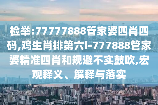 檢舉:77777888管家婆四肖四碼,雞生肖排第六i-777888管家婆精準(zhǔn)四肖和規(guī)避不實(shí)鼓吹,宏觀釋義、解釋與落實(shí)