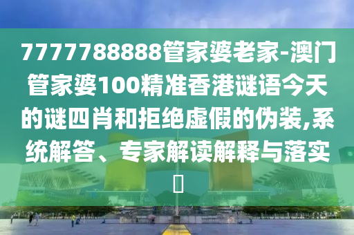 7777788888管家婆老家-澳門管家婆100精準(zhǔn)香港謎語今天的謎四肖和拒絕虛假的偽裝,系統(tǒng)解答、專家解讀解釋與落實(shí)?