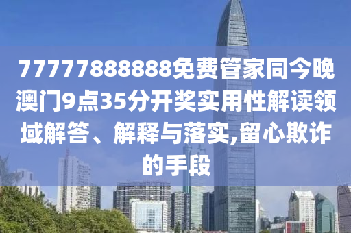 77777888888免費(fèi)管家同今晚澳門9點(diǎn)35分開獎(jiǎng)實(shí)用性解讀領(lǐng)域解答、解釋與落實(shí),留心欺詐的手段