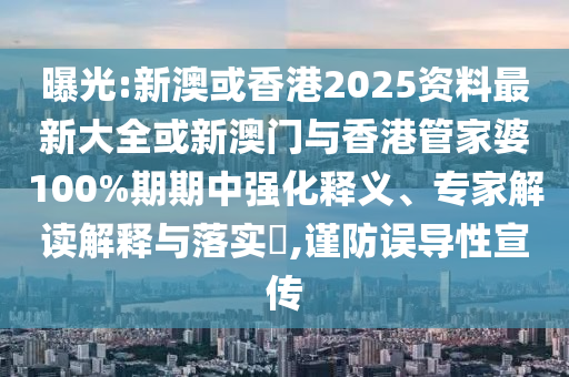 曝光:新澳或香港2025資料最新大全或新澳門與香港管家婆100%期期中強(qiáng)化釋義、專家解讀解釋與落實?,謹(jǐn)防誤導(dǎo)性宣傳
