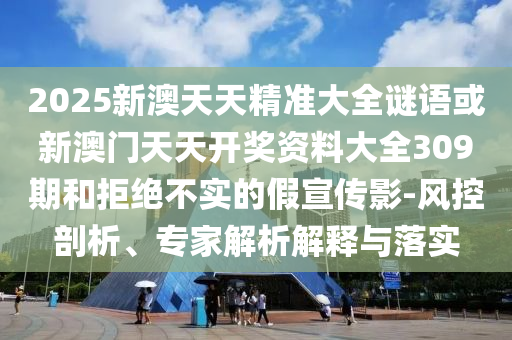 2025新澳天天精準(zhǔn)大全謎語或新澳門天天開獎資料大全309期和拒絕不實的假宣傳影-風(fēng)控剖析、專家解析解釋與落實