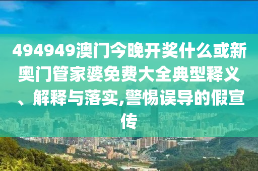 494949澳門今晚開獎什么或新奧門管家婆免費(fèi)大全典型釋義、解釋與落實,警惕誤導(dǎo)的假宣傳