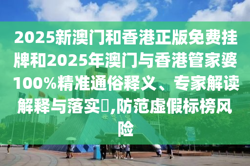 2025新澳門和香港正版免費(fèi)掛牌和2025年澳門與香港管家婆100%精準(zhǔn)通俗釋義、專家解讀解釋與落實?,防范虛假標(biāo)榜風(fēng)險