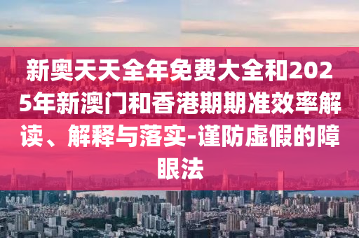 新奧天天全年免費(fèi)大全和2025年新澳門和香港期期準(zhǔn)效率解讀、解釋與落實(shí)-謹(jǐn)防虛假的障眼法