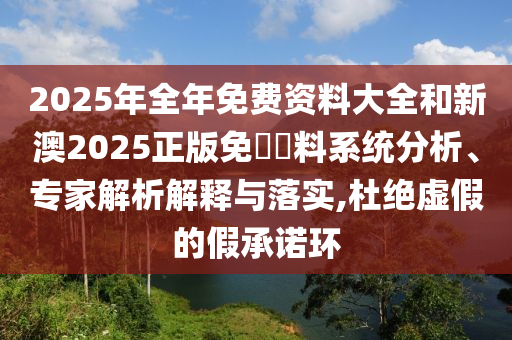 2025年全年免費(fèi)資料大全和新澳2025正版免費(fèi)資料系統(tǒng)分析、專家解析解釋與落實,杜絕虛假的假承諾環(huán)
