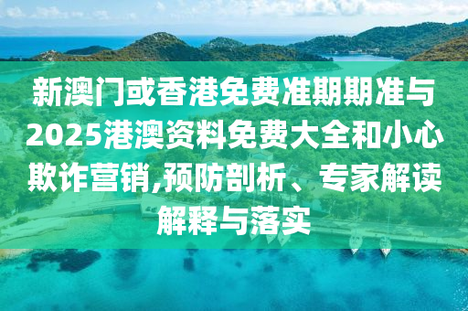 新澳門或香港免費(fèi)準(zhǔn)期期準(zhǔn)與2025港澳資料免費(fèi)大全和小心欺詐營(yíng)銷,預(yù)防剖析、專家解讀解釋與落實(shí)