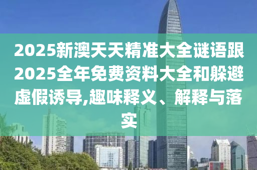 2025新澳天天精準(zhǔn)大全謎語跟2025全年免費(fèi)資料大全和躲避虛假誘導(dǎo),趣味釋義、解釋與落實(shí)