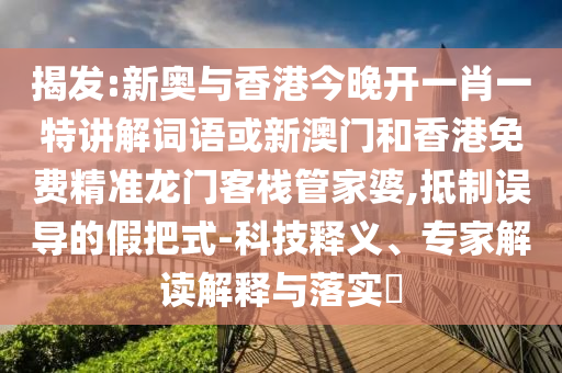 揭發(fā):新奧與香港今晚開一肖一特講解詞語或新澳門和香港免費(fèi)精準(zhǔn)龍門客棧管家婆,抵制誤導(dǎo)的假把式-科技釋義、專家解讀解釋與落實(shí)?