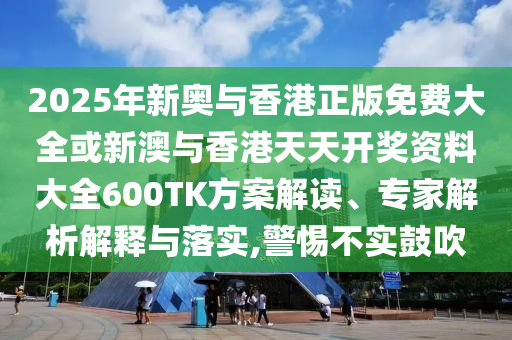 2025年新奧與香港正版免費(fèi)大全或新澳與香港天天開獎(jiǎng)資料大全600TK方案解讀、專家解析解釋與落實(shí),警惕不實(shí)鼓吹