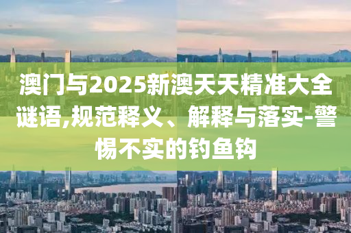 澳門與2025新澳天天精準大全謎語,規(guī)范釋義、解釋與落實-警惕不實的釣魚鉤
