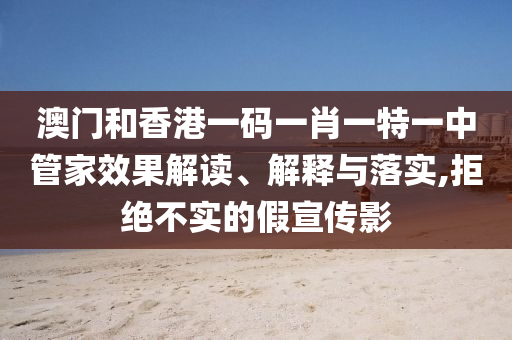 澳門和香港一碼一肖一特一中管家效果解讀、解釋與落實(shí),拒絕不實(shí)的假宣傳影