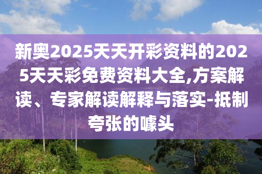 新奧2025天天開彩資料的2025天天彩免費(fèi)資料大全,方案解讀、專家解讀解釋與落實(shí)-抵制夸張的噱頭