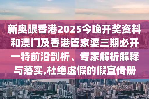新奧跟香港2025今晚開獎資料和澳門及香港管家婆三期必開一特前沿剖析、專家解析解釋與落實,杜絕虛假的假宣傳冊