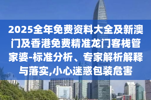 2025全年免費(fèi)資料大全及新澳門及香港免費(fèi)精準(zhǔn)龍門客棧管家婆-標(biāo)準(zhǔn)分析、專家解析解釋與落實(shí),小心迷惑包裝危害