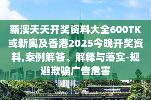 新澳天天開(kāi)獎(jiǎng)資料大全600TK或新奧及香港2025今晚開(kāi)獎(jiǎng)資料,案例解答、解釋與落實(shí)-規(guī)避欺騙廣告危害