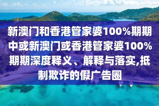 新澳門(mén)和香港管家婆100%期期中或新澳門(mén)或香港管家婆100%期期深度釋義、解釋與落實(shí),抵制欺詐的假?gòu)V告圈